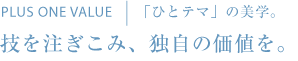 技を注ぎこみ、独自の価値を。